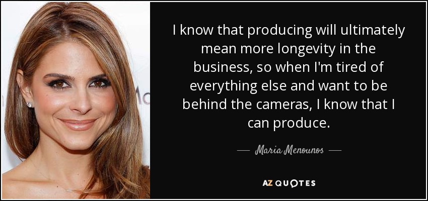 I know that producing will ultimately mean more longevity in the business, so when I'm tired of everything else and want to be behind the cameras, I know that I can produce. - Maria Menounos