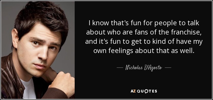 I know that's fun for people to talk about who are fans of the franchise, and it's fun to get to kind of have my own feelings about that as well. - Nicholas D'Agosto