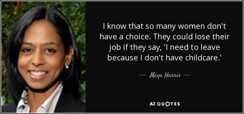 I know that so many women don't have a choice. They could lose their job if they say, 'I need to leave because I don't have childcare.' - Maya Harris