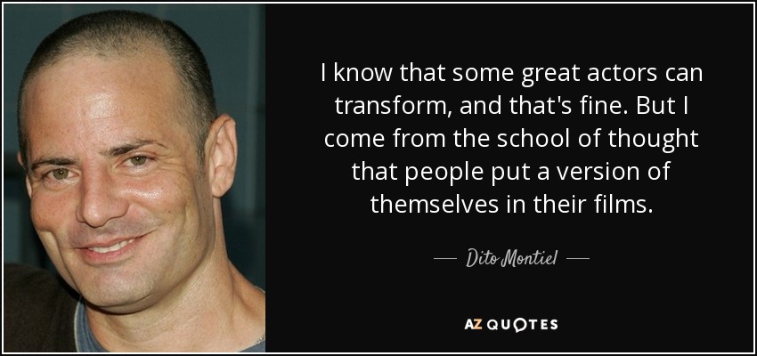 I know that some great actors can transform, and that's fine. But I come from the school of thought that people put a version of themselves in their films. - Dito Montiel