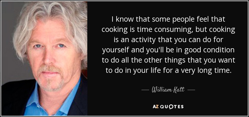 I know that some people feel that cooking is time consuming, but cooking is an activity that you can do for yourself and you'll be in good condition to do all the other things that you want to do in your life for a very long time. - William Katt