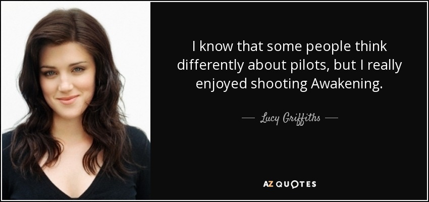 I know that some people think differently about pilots, but I really enjoyed shooting Awakening. - Lucy Griffiths