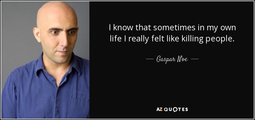 I know that sometimes in my own life I really felt like killing people. - Gaspar Noe