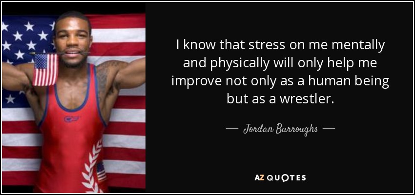 I know that stress on me mentally and physically will only help me improve not only as a human being but as a wrestler. - Jordan Burroughs