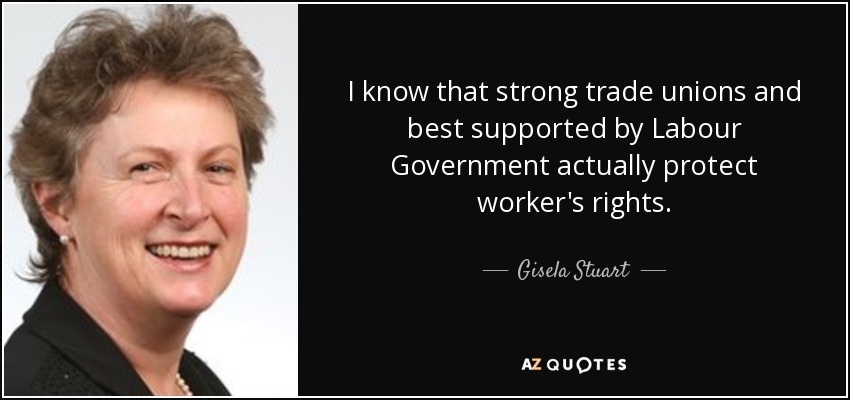 I know that strong trade unions and best supported by Labour Government actually protect worker's rights. - Gisela Stuart