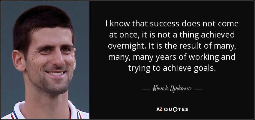 I know that success does not come at once, it is not a thing achieved overnight. It is the result of many, many, many years of working and trying to achieve goals. - Novak Djokovic