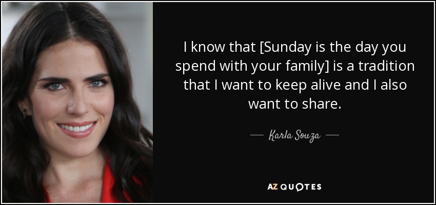 I know that [Sunday is the day you spend with your family] is a tradition that I want to keep alive and I also want to share. - Karla Souza