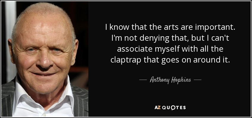 I know that the arts are important. I'm not denying that, but I can't associate myself with all the claptrap that goes on around it. - Anthony Hopkins