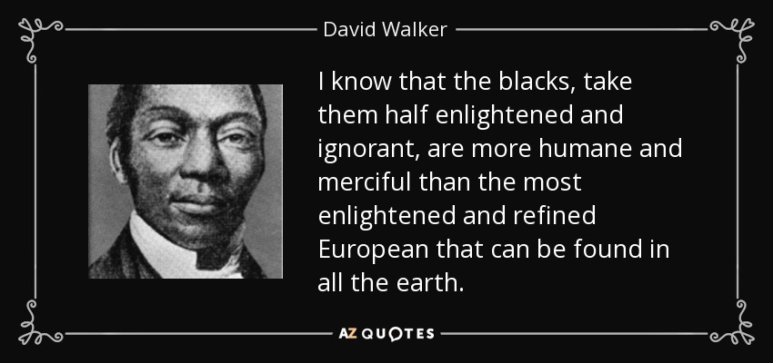 I know that the blacks, take them half enlightened and ignorant, are more humane and merciful than the most enlightened and refined European that can be found in all the earth. - David Walker