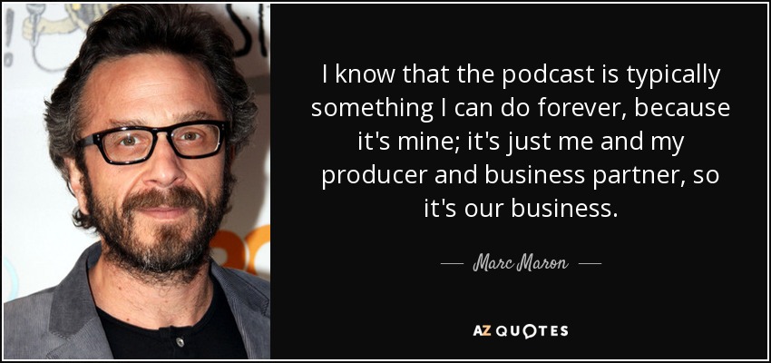 I know that the podcast is typically something I can do forever, because it's mine; it's just me and my producer and business partner, so it's our business. - Marc Maron