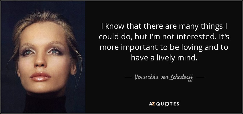 I know that there are many things I could do, but I'm not interested. It's more important to be loving and to have a lively mind. - Veruschka von Lehndorff
