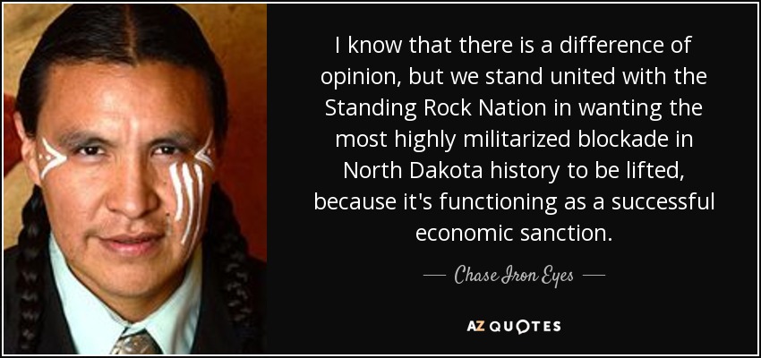 I know that there is a difference of opinion, but we stand united with the Standing Rock Nation in wanting the most highly militarized blockade in North Dakota history to be lifted, because it's functioning as a successful economic sanction. - Chase Iron Eyes