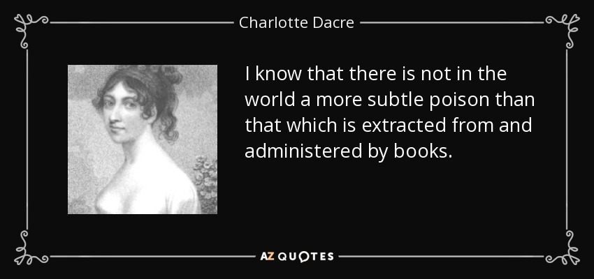 I know that there is not in the world a more subtle poison than that which is extracted from and administered by books. - Charlotte Dacre