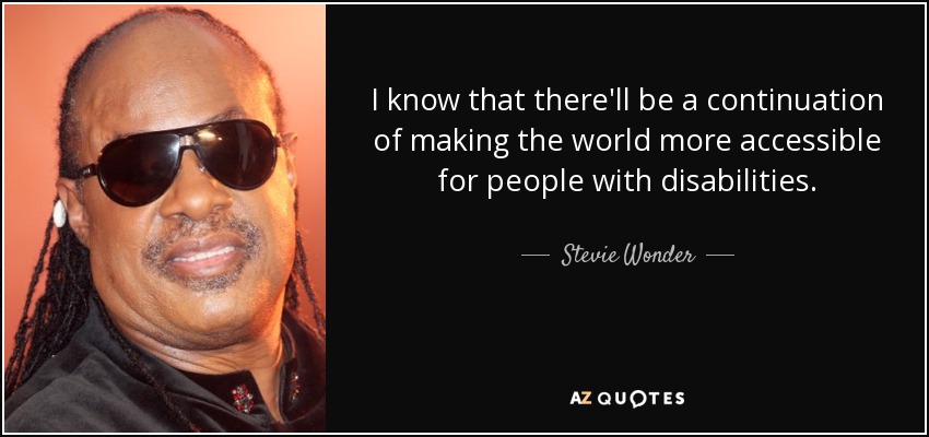 I know that there'll be a continuation of making the world more accessible for people with disabilities. - Stevie Wonder