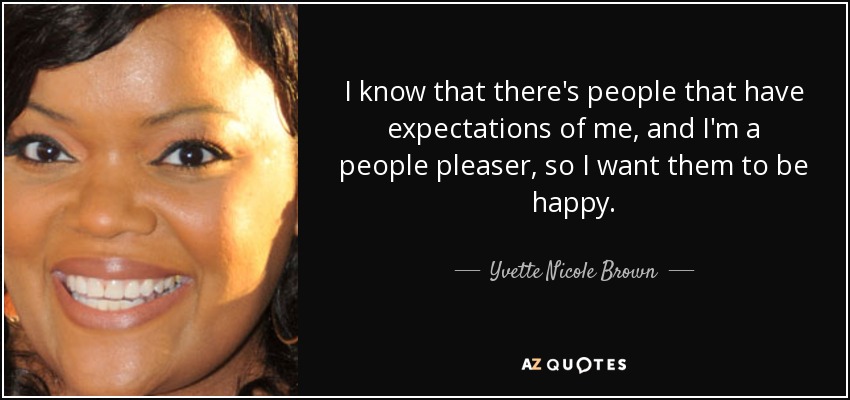 I know that there's people that have expectations of me, and I'm a people pleaser, so I want them to be happy. - Yvette Nicole Brown