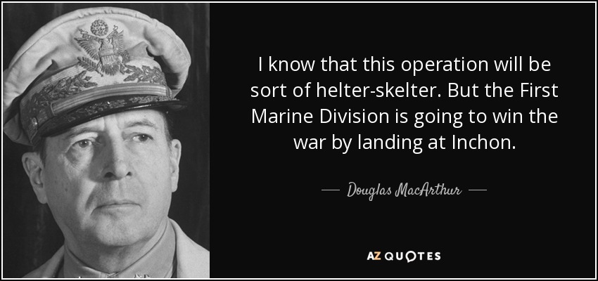I know that this operation will be sort of helter-skelter. But the First Marine Division is going to win the war by landing at Inchon. - Douglas MacArthur