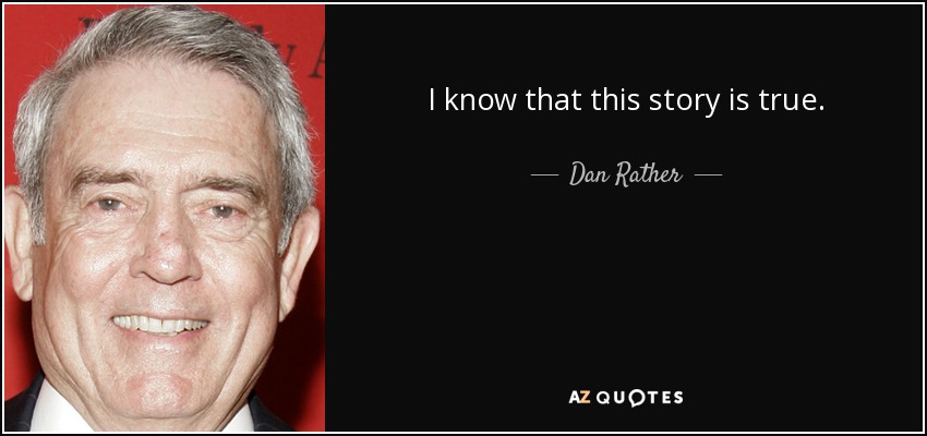 I know that this story is true. - Dan Rather