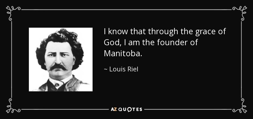 I know that through the grace of God, I am the founder of Manitoba. - Louis Riel