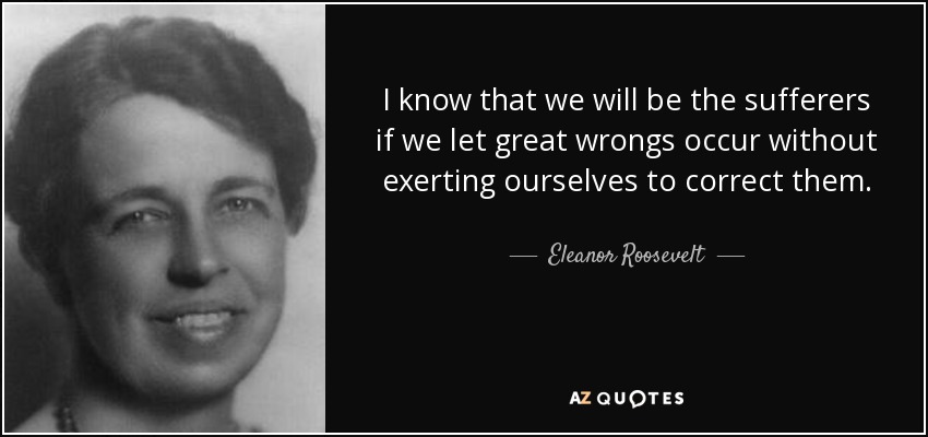 I know that we will be the sufferers if we let great wrongs occur without exerting ourselves to correct them. - Eleanor Roosevelt