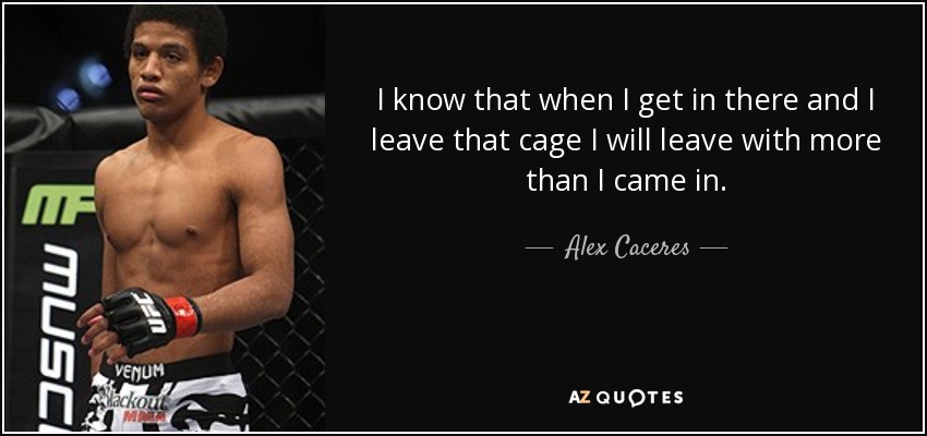 I know that when I get in there and I leave that cage I will leave with more than I came in. - Alex Caceres