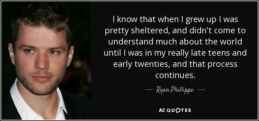I know that when I grew up I was pretty sheltered, and didn't come to understand much about the world until I was in my really late teens and early twenties, and that process continues. - Ryan Phillippe