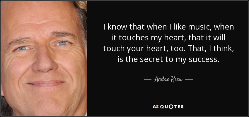 I know that when I like music, when it touches my heart, that it will touch your heart, too. That, I think, is the secret to my success. - Andre Rieu