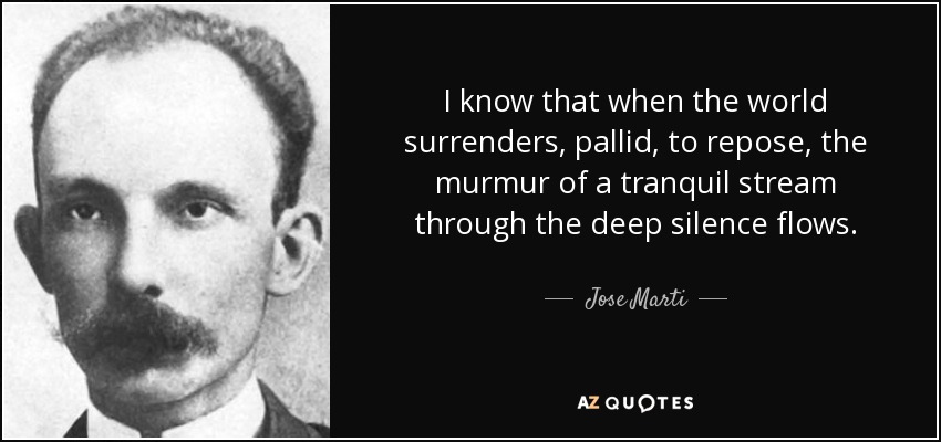 I know that when the world surrenders, pallid, to repose, the murmur of a tranquil stream through the deep silence flows. - Jose Marti