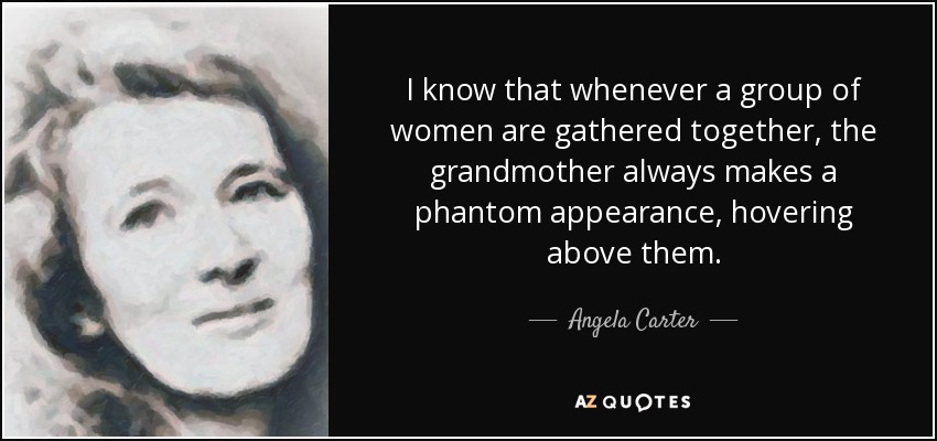 I know that whenever a group of women are gathered together, the grandmother always makes a phantom appearance, hovering above them. - Angela Carter