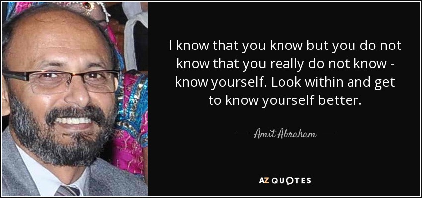 I know that you know but you do not know that you really do not know - know yourself. Look within and get to know yourself better. - Amit Abraham