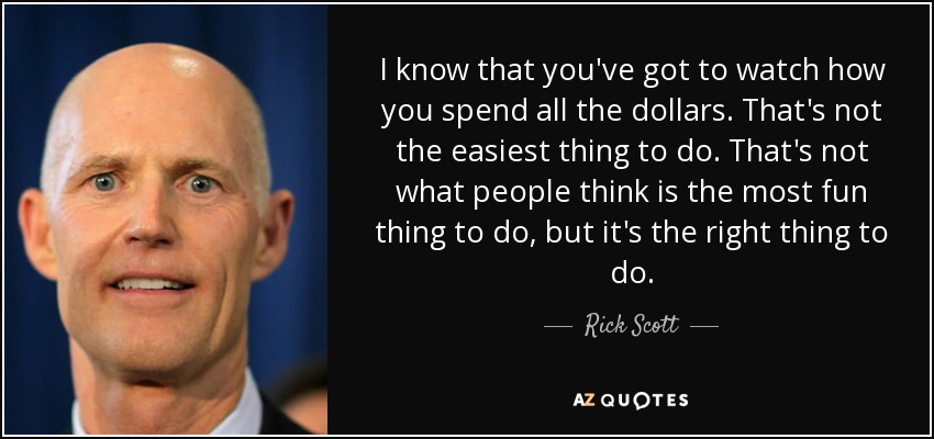 I know that you've got to watch how you spend all the dollars. That's not the easiest thing to do. That's not what people think is the most fun thing to do, but it's the right thing to do. - Rick Scott