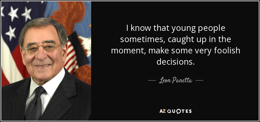 I know that young people sometimes, caught up in the moment, make some very foolish decisions. - Leon Panetta