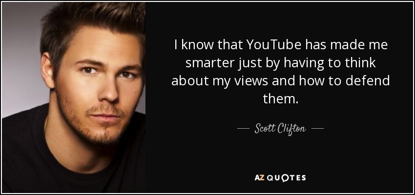I know that YouTube has made me smarter just by having to think about my views and how to defend them. - Scott Clifton