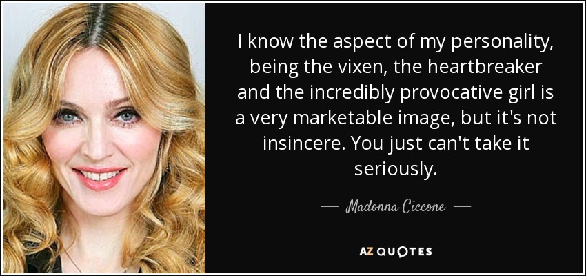 I know the aspect of my personality, being the vixen, the heartbreaker and the incredibly provocative girl is a very marketable image, but it's not insincere. You just can't take it seriously. - Madonna Ciccone