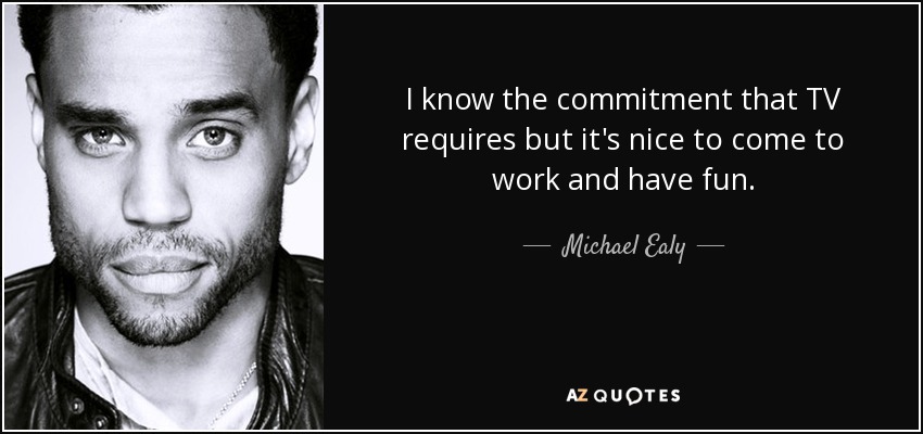 I know the commitment that TV requires but it's nice to come to work and have fun. - Michael Ealy