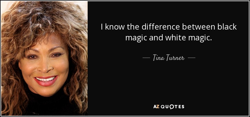 I know the difference between black magic and white magic. - Tina Turner