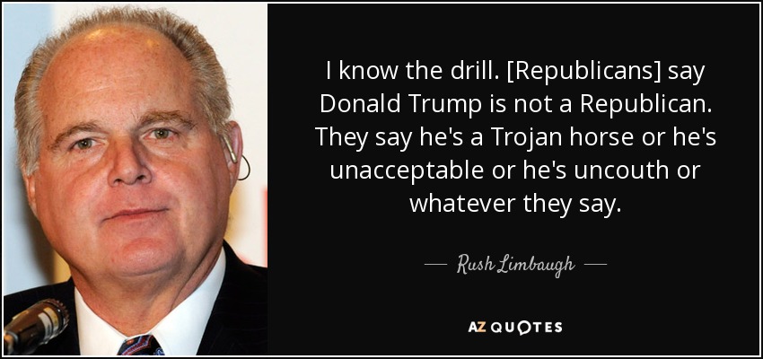 I know the drill. [Republicans] say Donald Trump is not a Republican. They say he's a Trojan horse or he's unacceptable or he's uncouth or whatever they say. - Rush Limbaugh