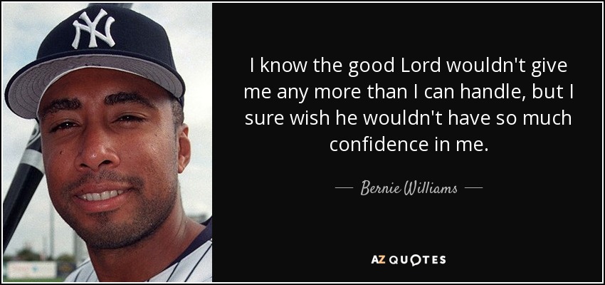 I know the good Lord wouldn't give me any more than I can handle, but I sure wish he wouldn't have so much confidence in me. - Bernie Williams