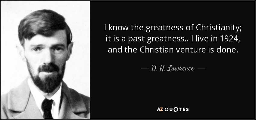 I know the greatness of Christianity; it is a past greatness.. I live in 1924, and the Christian venture is done. - D. H. Lawrence