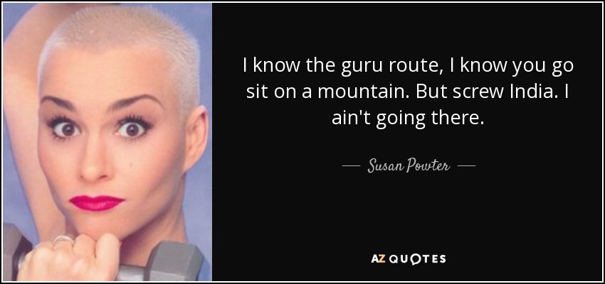 I know the guru route, I know you go sit on a mountain. But screw India. I ain't going there. - Susan Powter