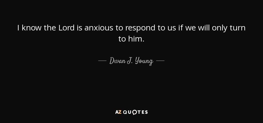 I know the Lord is anxious to respond to us if we will only turn to him. - Dwan J. Young