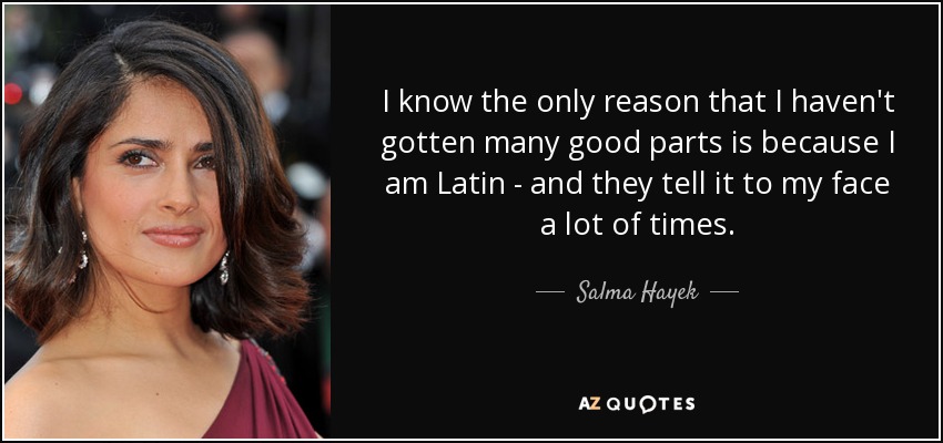 I know the only reason that I haven't gotten many good parts is because I am Latin - and they tell it to my face a lot of times. - Salma Hayek