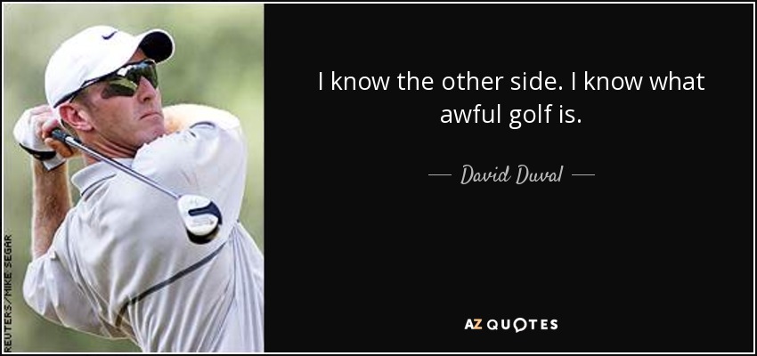 I know the other side. I know what awful golf is. - David Duval