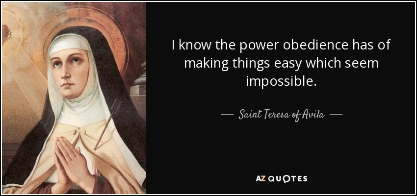 I know the power obedience has of making things easy which seem impossible. - Teresa of Avila