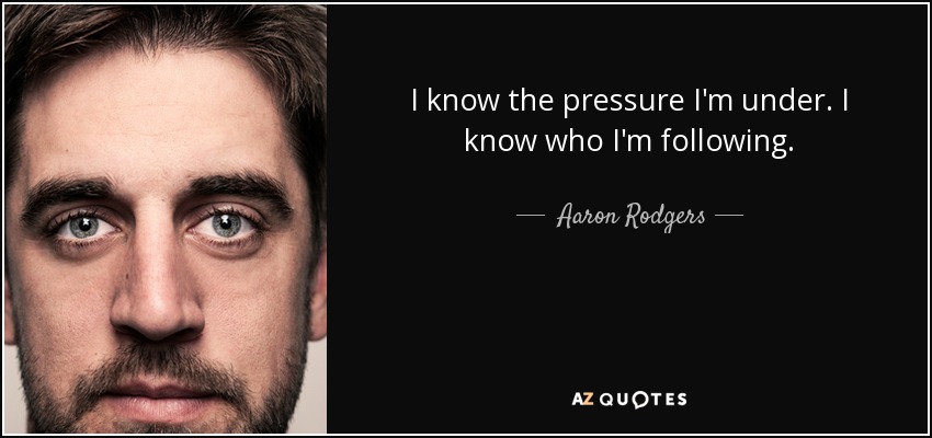 I know the pressure I'm under. I know who I'm following. - Aaron Rodgers