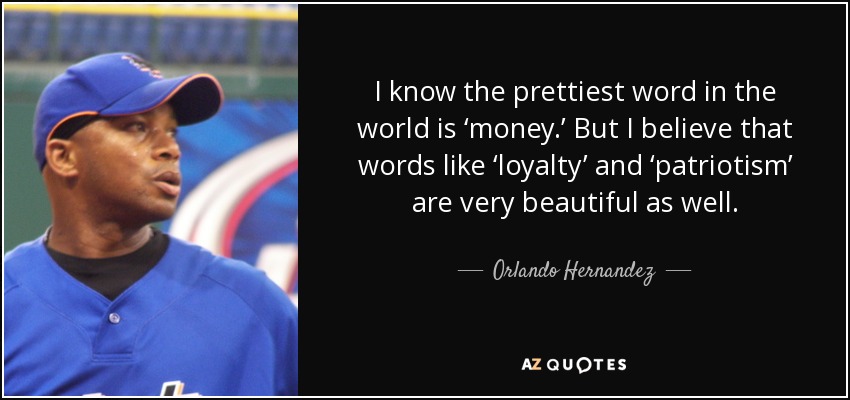 I know the prettiest word in the world is ‘money.’ But I believe that words like ‘loyalty’ and ‘patriotism’ are very beautiful as well. - Orlando Hernandez