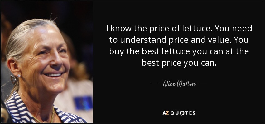 I know the price of lettuce. You need to understand price and value. You buy the best lettuce you can at the best price you can. - Alice Walton