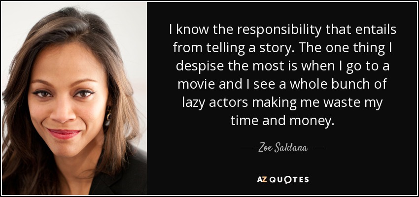 I know the responsibility that entails from telling a story. The one thing I despise the most is when I go to a movie and I see a whole bunch of lazy actors making me waste my time and money. - Zoe Saldana