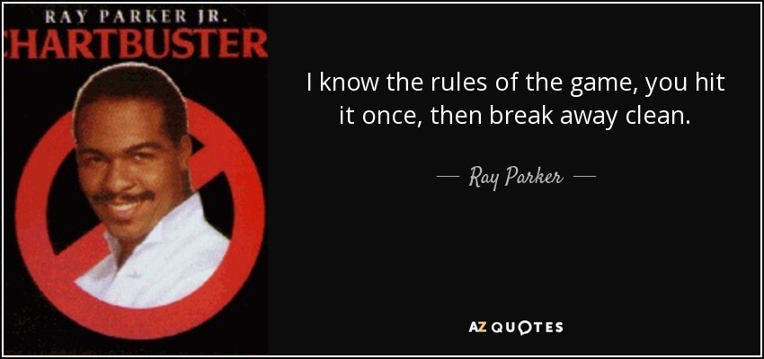 I know the rules of the game, you hit it once, then break away clean. - Ray Parker, Jr.