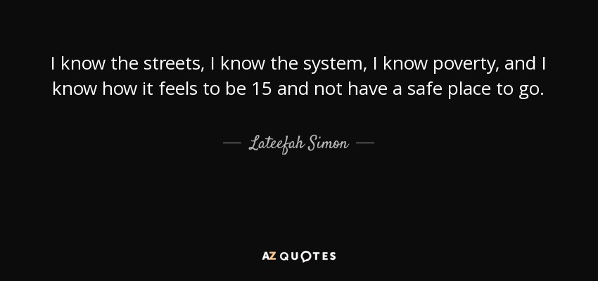 I know the streets, I know the system, I know poverty, and I know how it feels to be 15 and not have a safe place to go. - Lateefah Simon