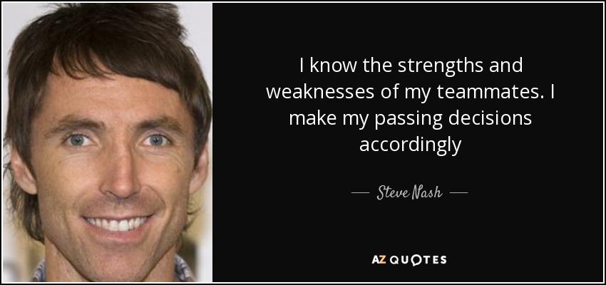 I know the strengths and weaknesses of my teammates. I make my passing decisions accordingly - Steve Nash